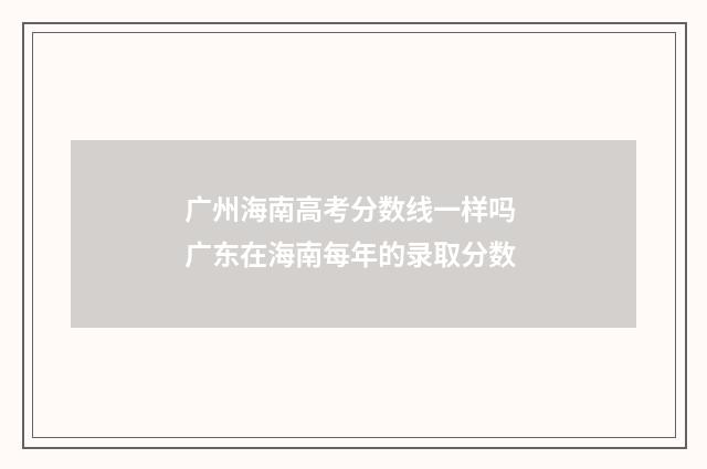 广州海南高考分数线一样吗 广东在海南每年的录取分数