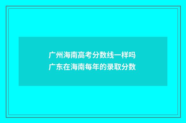广州海南高考分数线一样吗 广东在海南每年的录取分数