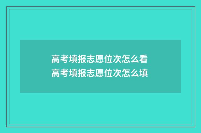 高考填报志愿位次怎么看 高考填报志愿位次怎么填