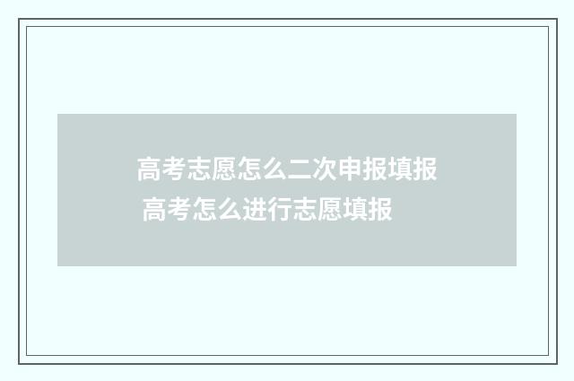 高考志愿怎么二次申报填报 高考怎么进行志愿填报