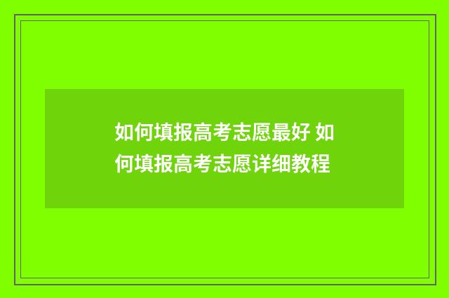 如何填报高考志愿最好 如何填报高考志愿详细教程