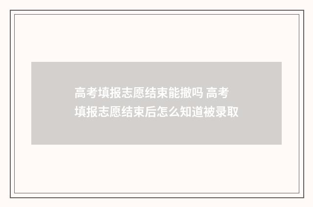 高考填报志愿结束能撤吗 高考填报志愿结束后怎么知道被录取
