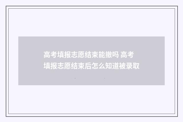 高考填报志愿结束能撤吗 高考填报志愿结束后怎么知道被录取