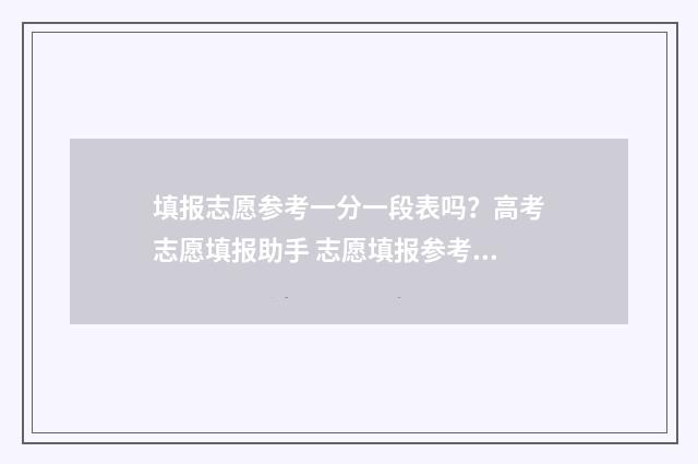 填报志愿参考一分一段表吗？高考志愿填报助手 志愿填报参考表