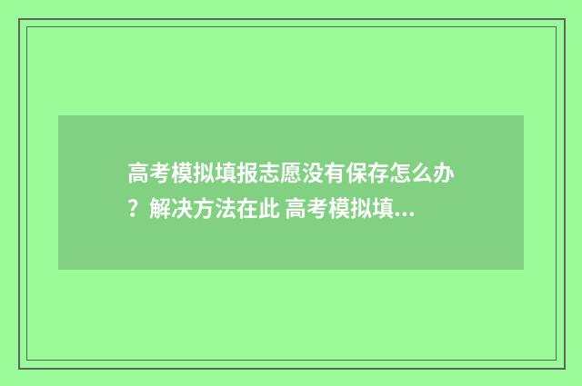 高考模拟填报志愿没有保存怎么办？解决方法在此 高考模拟填报志愿的流程