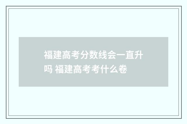 福建高考分数线会一直升吗 福建高考考什么卷