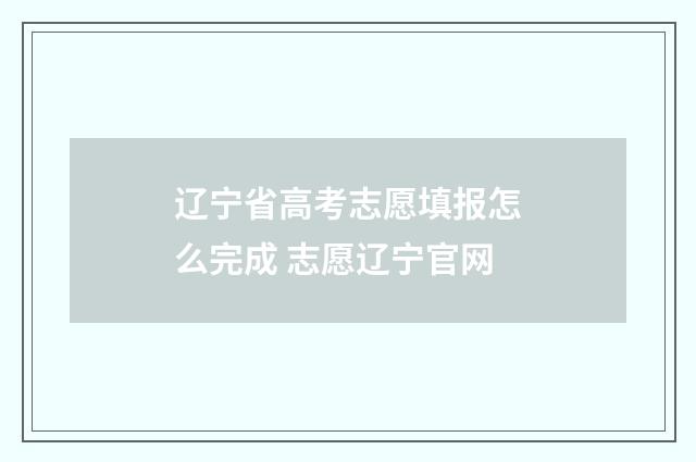 辽宁省高考志愿填报怎么完成 志愿辽宁官网