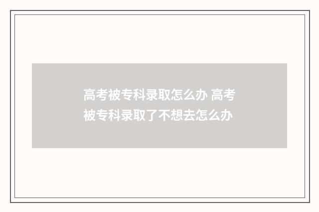 高考被专科录取怎么办 高考被专科录取了不想去怎么办