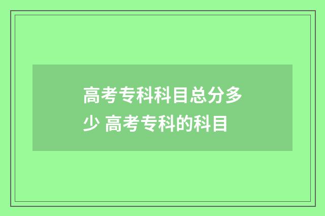 高考专科科目总分多少 高考专科的科目