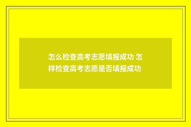怎么检查高考志愿填报成功 怎样检查高考志愿是否填报成功