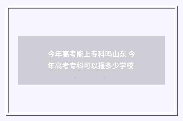 今年高考能上专科吗山东 今年高考专科可以报多少学校