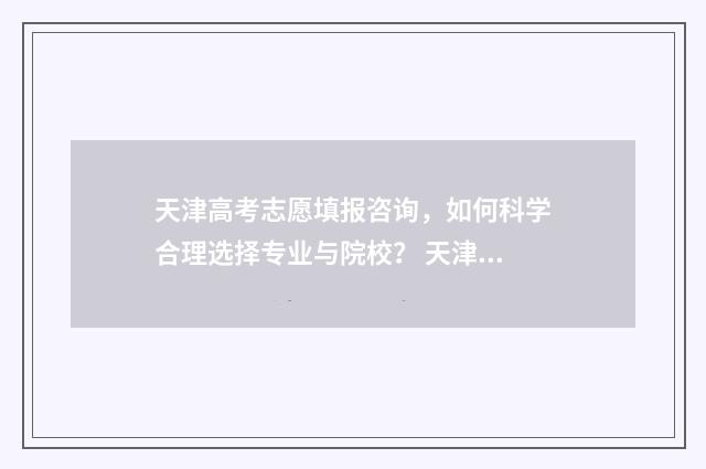 天津高考志愿填报咨询，如何科学合理选择专业与院校？ 天津高考志愿填报原则及要求