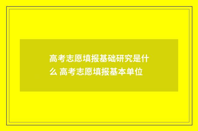 高考志愿填报基础研究是什么 高考志愿填报基本单位