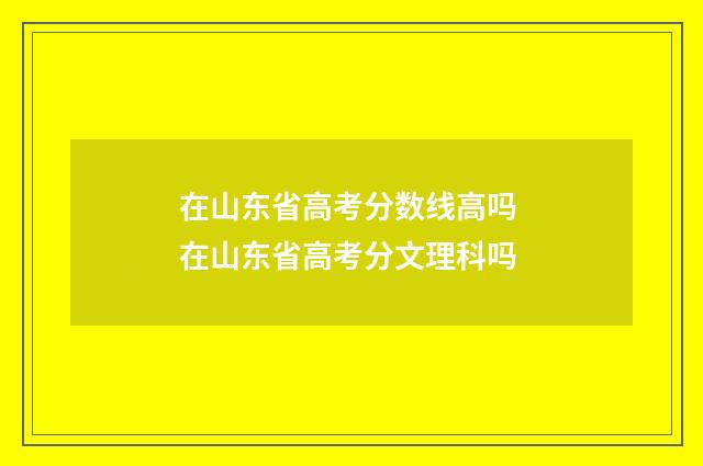 在山东省高考分数线高吗 在山东省高考分文理科吗