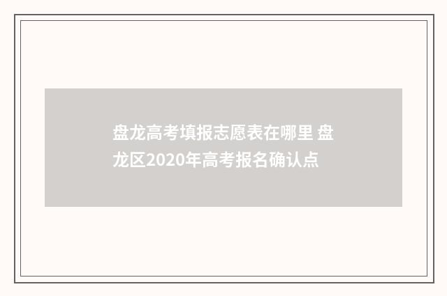 盘龙高考填报志愿表在哪里 盘龙区2020年高考报名确认点