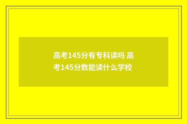 高考145分有专科读吗 高考145分数能读什么学校