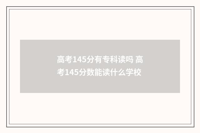 高考145分有专科读吗 高考145分数能读什么学校