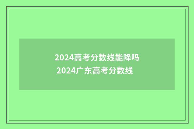 2024高考分数线能降吗 2024广东高考分数线