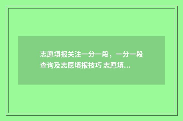 志愿填报关注一分一段，一分一段查询及志愿填报技巧 志愿填报解读视频