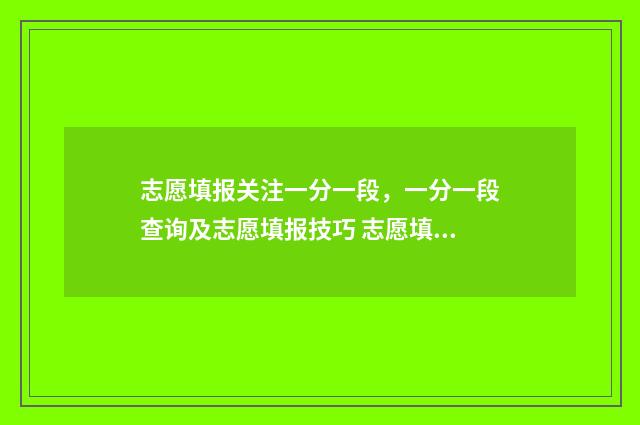 志愿填报关注一分一段，一分一段查询及志愿填报技巧 志愿填报解读视频