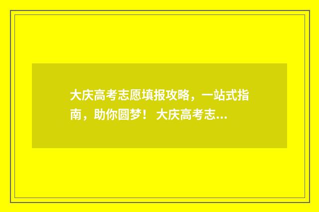大庆高考志愿填报攻略，一站式指南，助你圆梦！ 大庆高考志愿填报机构哪家比较好