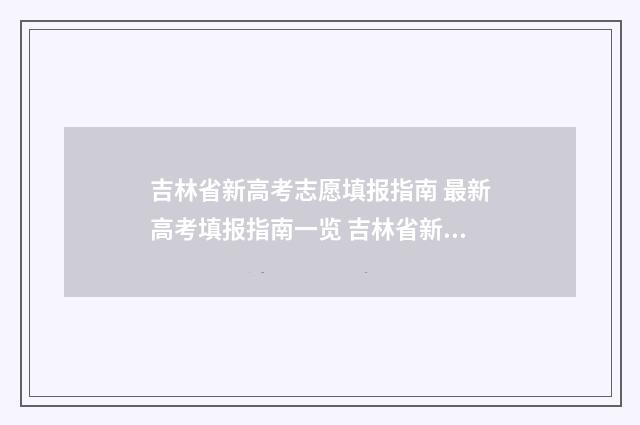 吉林省新高考志愿填报指南 最新高考填报指南一览 吉林省新高考志愿填写模板