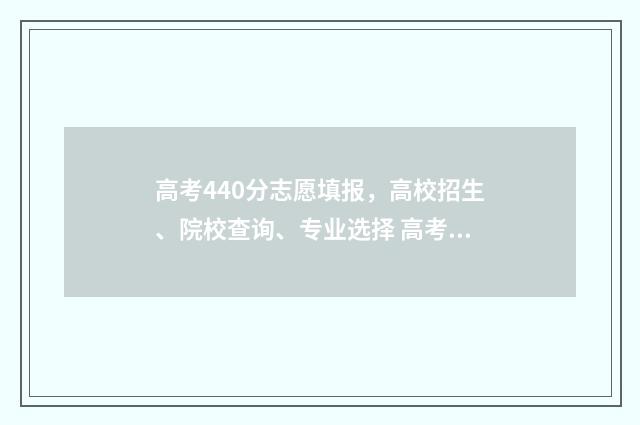 高考440分志愿填报，高校招生、院校查询、专业选择 高考440分可以上什么学校