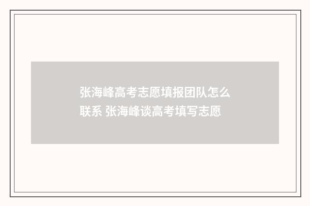 张海峰高考志愿填报团队怎么联系 张海峰谈高考填写志愿