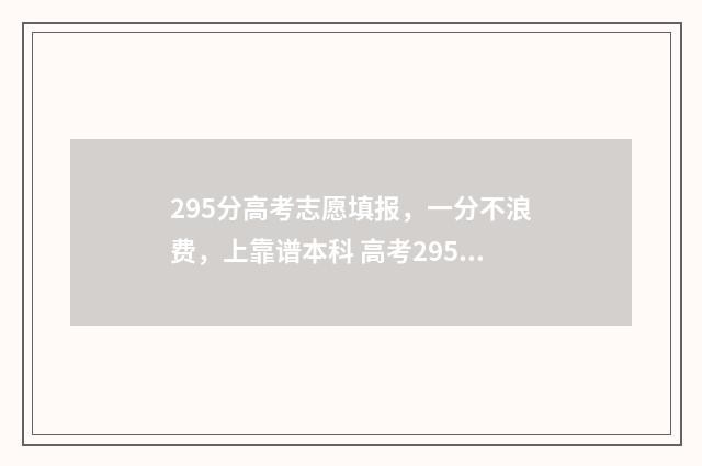 295分高考志愿填报，一分不浪费，上靠谱本科 高考295能上哪些大学