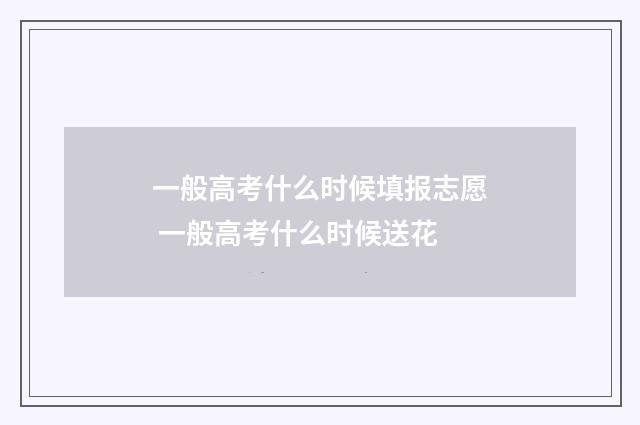 一般高考什么时候填报志愿 一般高考什么时候送花