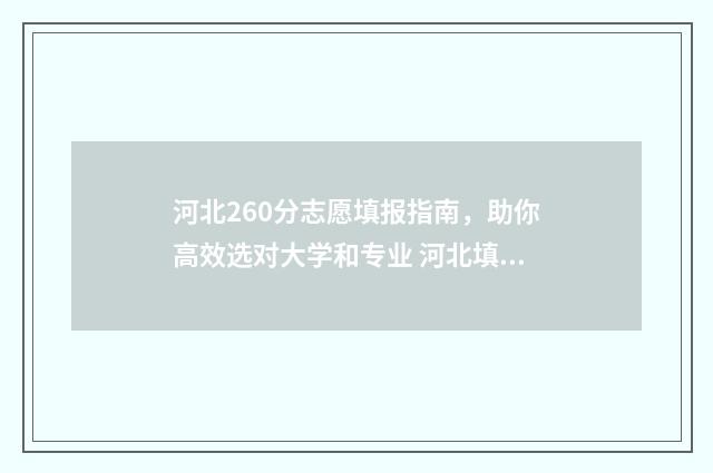 河北260分志愿填报指南，助你高效选对大学和专业 河北填志愿2021