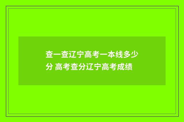 查一查辽宁高考一本线多少分 高考查分辽宁高考成绩