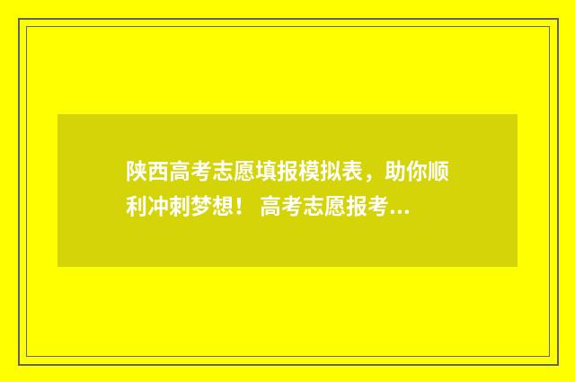 陕西高考志愿填报模拟表，助你顺利冲刺梦想！ 高考志愿报考指南