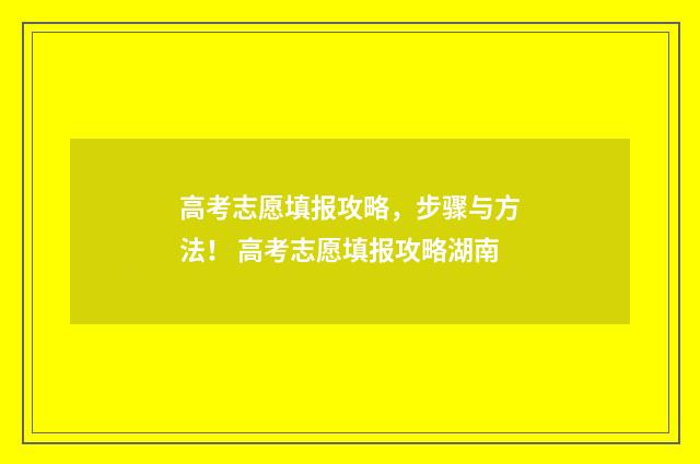 高考志愿填报攻略，步骤与方法！ 高考志愿填报攻略湖南