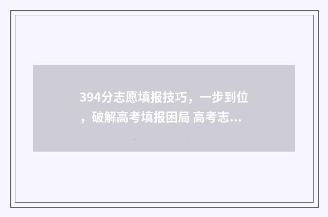 394分志愿填报技巧，一步到位，破解高考填报困局 高考志愿343什么意思