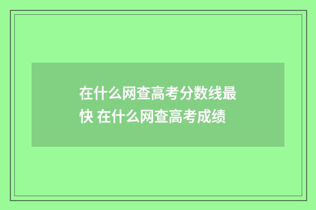 在什么网查高考分数线最快 在什么网查高考成绩