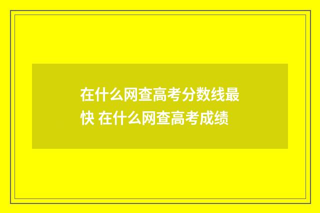 在什么网查高考分数线最快 在什么网查高考成绩