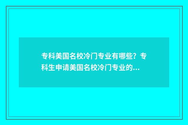 专科美国名校冷门专业有哪些？专科生申请美国名校冷门专业的攻略和前景 美国专科大学排名