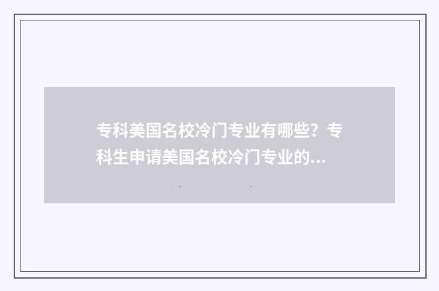 专科美国名校冷门专业有哪些？专科生申请美国名校冷门专业的攻略和前景 美国专科大学排名