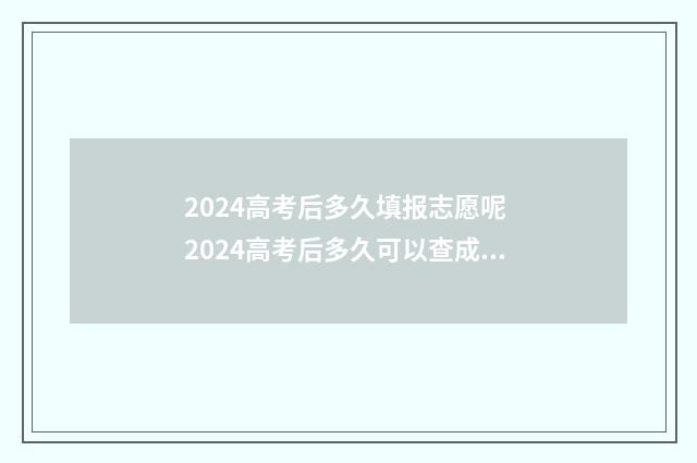 2024高考后多久填报志愿呢 2024高考后多久可以查成绩