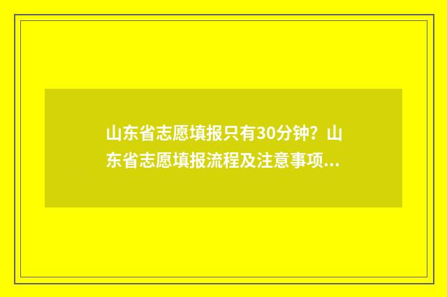 山东省志愿填报只有30分钟？山东省志愿填报流程及注意事项 山东省志愿填报服务网登录入口