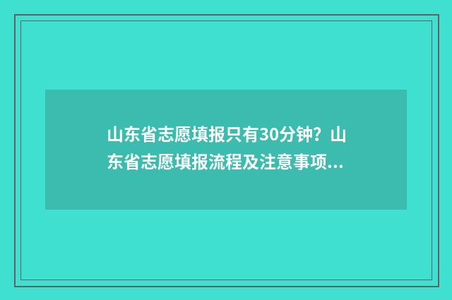 山东省志愿填报只有30分钟？山东省志愿填报流程及注意事项 山东省志愿填报服务网登录入口