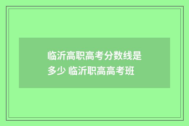 临沂高职高考分数线是多少 临沂职高高考班
