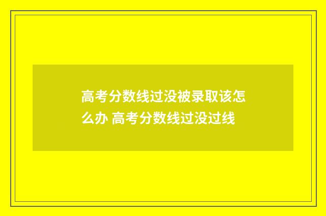 高考分数线过没被录取该怎么办 高考分数线过没过线