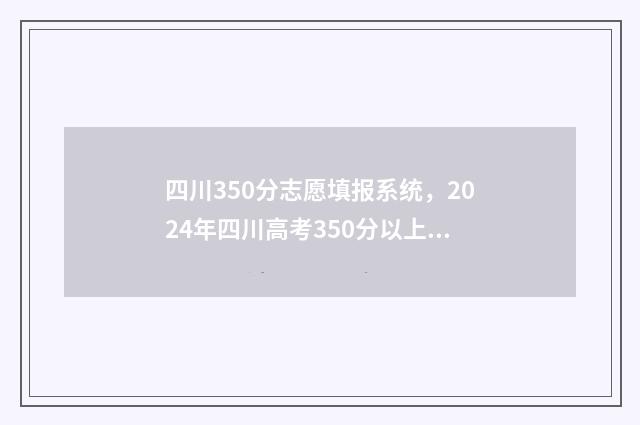 四川350分志愿填报系统，2024年四川高考350分以上志愿填报指南 四川高考350分能上什么学校