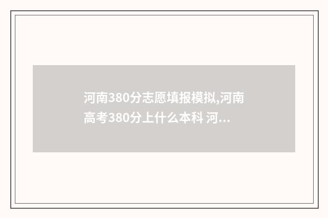 河南380分志愿填报模拟,河南高考380分上什么本科 河南高考380分理科能几本