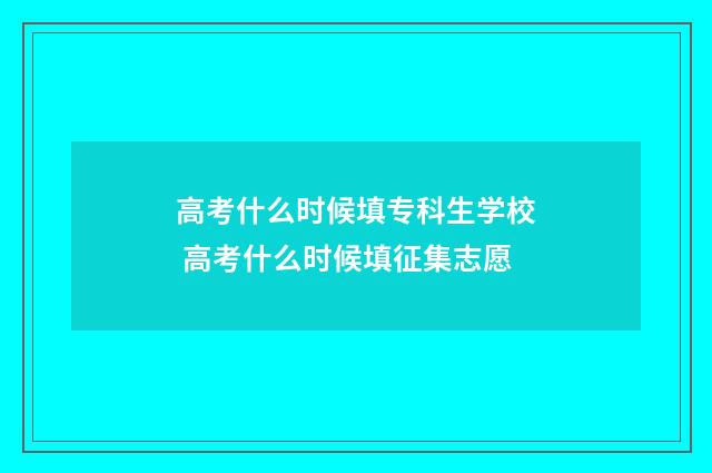 高考什么时候填专科生学校 高考什么时候填征集志愿