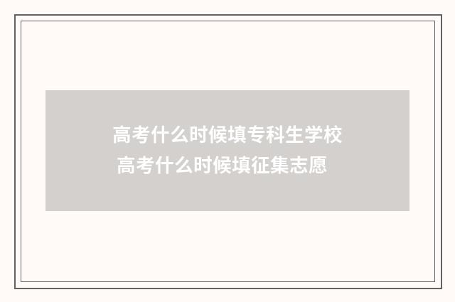 高考什么时候填专科生学校 高考什么时候填征集志愿