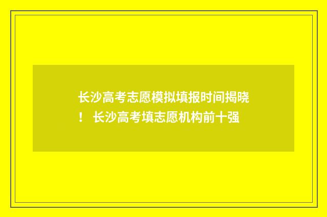 长沙高考志愿模拟填报时间揭晓！ 长沙高考填志愿机构前十强