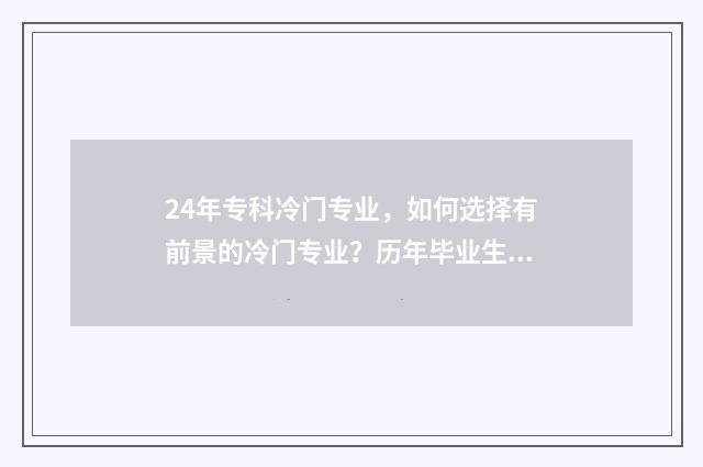 24年专科冷门专业，如何选择有前景的冷门专业？历年毕业生就业情况分析 2021专科冷门专业